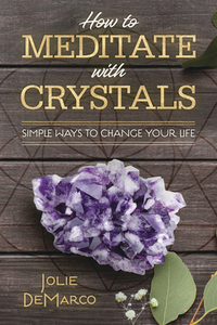 How to Meditate with Crystals: Simple Ways to Change Your Life by Jolie DeMarco