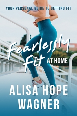 Fearlessly Fit at Home: Your Personal Guide to Getting Fit by Alisa Hope Wagner