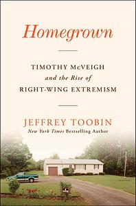 Homegrown: Timothy McVeigh and the Rise of Right-Wing Extremism by Jeffrey Toobin