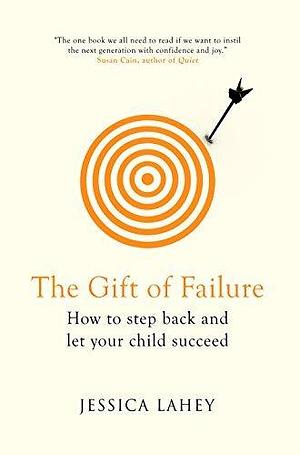 The Gift Of Failure: How to Step Back and Let Your Child Succeed by Jessica Lahey