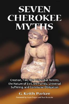 Seven Cherokee Myths: Creation, Fire, the Primordial Parents, the Nature of Evil, the Family, Universal Suffering, and Communal Obligation by G. Keith Parker