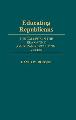Educating Republicans: The College in the Era of the American Revolution, 1750-1800 by David Robson