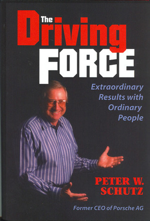 The Driving Force: Getting Extraordinary Results with Ordinary People by Peter W. Schutz