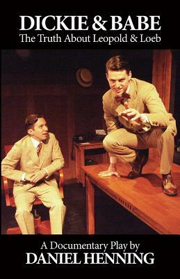 Dickie & Babe: The Truth About Leopold & Loeb: a documentary play by Daniel Henning