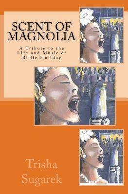 Scent of Magnolia: A Tribute to the Life and Music of Billie Holiday by Trisha Sugarek