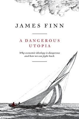 A Dangerous Utopia: Why economic ideology is dangerous and how we can fight back by James Finn
