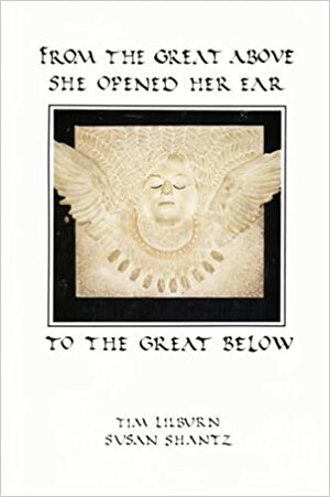 From the Great Above She Opened Her Ear to the Great Below by Tim Lilburn, Susan Shantz