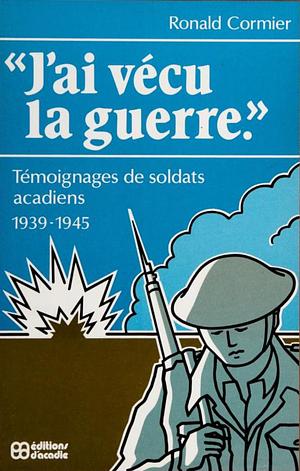 “J'ai vécu la guerre” : témoignage de soldats acadiens : 1939-1945" by Ronald Cormier