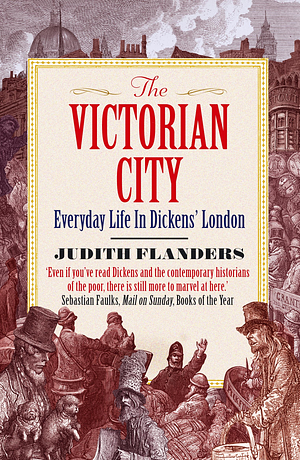 The Victorian City: Everyday Life in Dickens' London by Judith Flanders