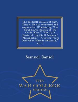 The Poeticall Essayes of Sam. Danyel. Newly Corrected and Augmented. [Containing the First Fowre Bookes of the Civile Wars, the Fyft Booke of the CIVI by Samuel Daniel