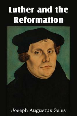 Luther and the Reformation by Joseph Augustus Seiss