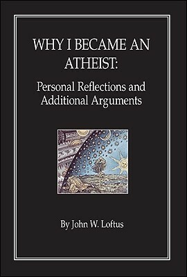 Why I Became an Atheist: Personal Reflections and Additional Arguments by John W. Loftus