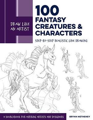 Draw Like an Artist: 100 Fantasy Creatures and Characters: Step-by-Step Realistic Line Drawing - A Sourcebook for Aspiring Artists and Designers by Brynn Metheney, Brynn Metheney