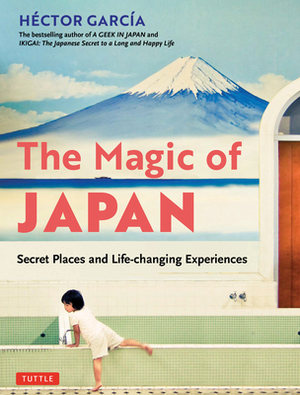 The Magic of Japan: Secret Places and Life-Changing Experiences (with 475 Color Photos) by Hector Garcia