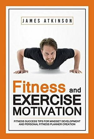 Fitness & Exercise Motivation: Fitness Success Tips for Mindset Development and Personal Fitness Planner Creation by James Atkinson