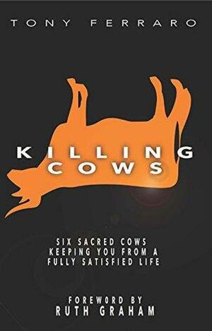 Killing Cows: Six Sacred Cows Keeping You From a Fully Satisfied Life by Ruth Graham, Tony Ferraro