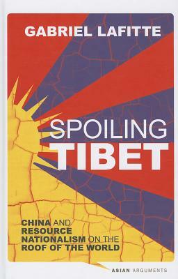 Spoiling Tibet: China and Resource Nationalism on the Roof of the World by Gabriel Lafitte