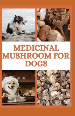 Medicinal Mushroom for Dogs: Using medical mushroom to cure all types of ailment in dogs includes recipes and meal plan by John Tyler