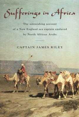 Sufferings in Africa: The Astonishing Account of a New England Sea Captain Enslaved by North African Arabs by Captain James Riley