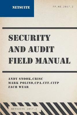 NetSuite Security and Audit Field Manual: 2017.2 by Andy Snook, Mark Polino, Zach Wear