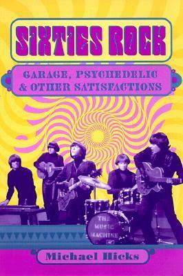 Sixties Rock: Garage, Psychedelic, and Other Satisfactions by Michael Hicks