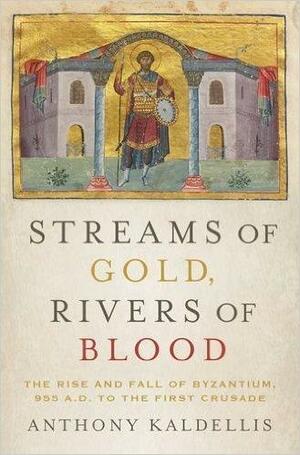 Streams of Gold, Rivers of Blood: The Rise and Fall of Byzantium, 955 AD to the First Crusade by Anthony Kaldellis, Anthony Kaldellis