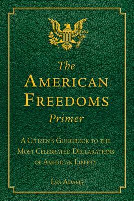 The American Freedoms Primer: A Citizen's Guidebook to the Most Celebrated Declarations of American Liberty by Les Adams