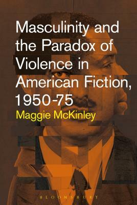 Masculinity and the Paradox of Violence in American Fiction, 1950-75 by Maggie McKinley