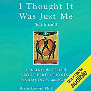 I Thought It Was Just Me (but it isn't): Telling the Truth about Perfectionism, Inadequacy, and Power by Brené Brown