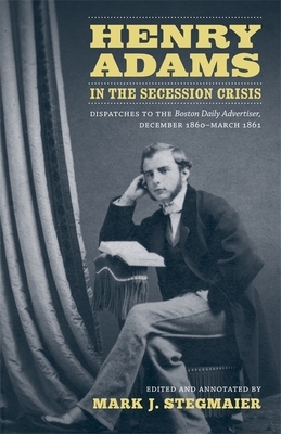 Henry Adams in the Secession Crisis: Dispatches to the Boston Daily Advertiser, December 1860-March 1861 by 
