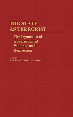 The State as Terrorist: The Dynamics of Governmental Violence and Repression by Michael Stohl, George Lopez