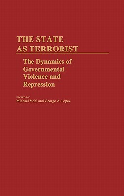 The State as Terrorist: The Dynamics of Governmental Violence and Repression by George Lopez, Michael Stohl