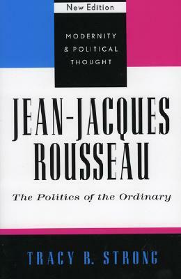 Jean-Jacques Rousseau: The Politics of the Ordinary by Tracy B. Strong