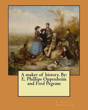 A maker of history. By: E. Phillips Oppenheim and Fred Pegram by Edward Phillips Oppenheim