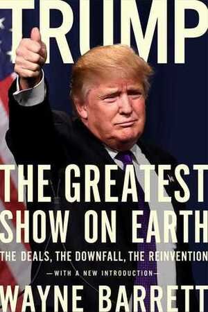 Trump: The Greatest Show on Earth: The Deals, the Downfall, the Reinvention by Wayne Barrett