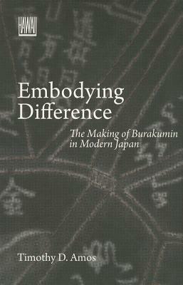 Embodying Difference: The Making of Burakumin in Modern Japan by Timothy D. Amos