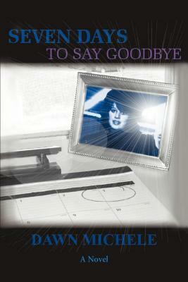 Seven Days to Say Goodbye by Michele Dawn Michele, Dawn Michele, Dawn Michele