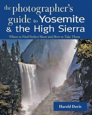 A Photographer's Guide to Yosemite & the High Sierra: Where to Find Perfect Shots and How to Take Them by Harold Davis