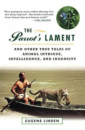 The Parrot's Lament, and Other True Tales of Animal Intrigue, Intelligence, and Ingenuity by Eugene Linden