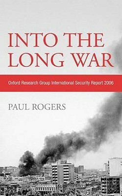 Into the Long War: Oxford Research Group International Security Report 2006 by Paul Rogers