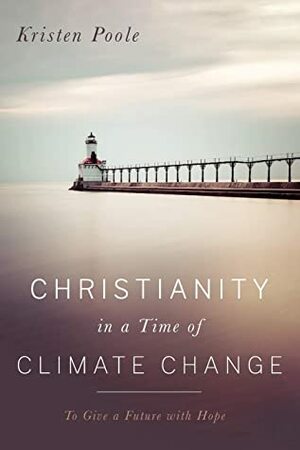 Christianity in a Time of Climate Change: To Give a Future with Hope by Kristen Poole