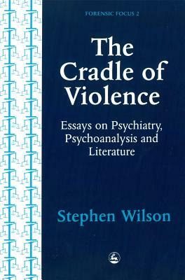 The Cradle of Violence: Essays on Psychiatry, Psychoanalysis and Literature by Stephen Wilson