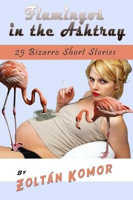 Flamingos in the Ashtray: 25 Bizarro Short Stories by Zoltan Komor