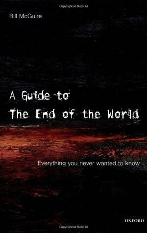A Guide to the End of the World: Everything You Never Wanted to Know by Bill McGuire