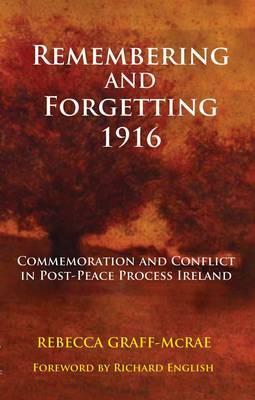 Remembering and Forgetting 1916: Commemoration and Conflict in Post-Peace Process Ireland by Rebecca Graff-McRae