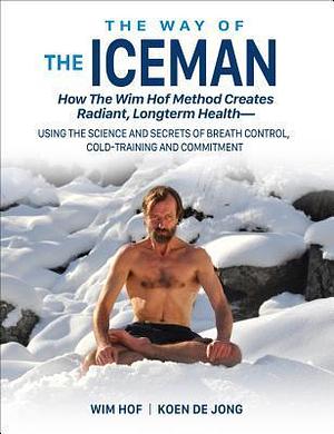 The Way of The Iceman: How The Wim Hof Method Creates Radiant, Longterm Health―Using The Science and Secrets of Breath Control, Cold-Training and Commitment by Wim Hof, Wim Hof, Jesse Itzler, Koen de Jong