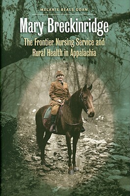 Mary Breckinridge: The Frontier Nursing Service & Rural Health in Appalachia by Melanie Beals Goan
