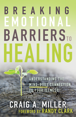 Breaking Emotional Barriers to Healing: Understanding the Mind-Body Connection to Your Illness by Craig A. Miller