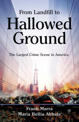 From Landfill to Hallowed Ground: The Largest Crime Scene in America by Frank Marra, Maria Bellia Abbate