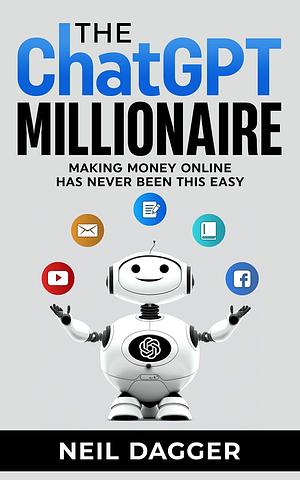 The ChatGPT Millionaire Making Money Online has never been this EASY (Updated for GPT-4) by Neil Dagger